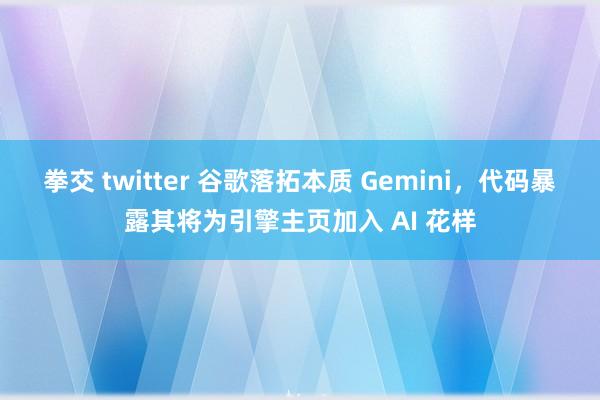 拳交 twitter 谷歌落拓本质 Gemini，代码暴露其将为引擎主页加入 AI 花样