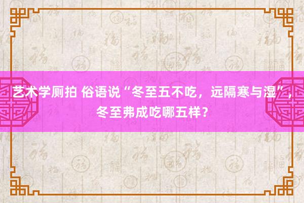 艺术学厕拍 俗语说“冬至五不吃，远隔寒与湿”，冬至弗成吃哪五样？