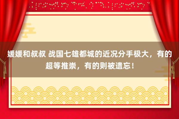 媛媛和叔叔 战国七雄都城的近况分手极大，有的超等推崇，有的则被遗忘！