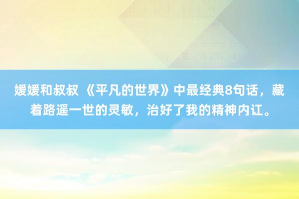 媛媛和叔叔 《平凡的世界》中最经典8句话，藏着路遥一世的灵敏，治好了我的精神内讧。