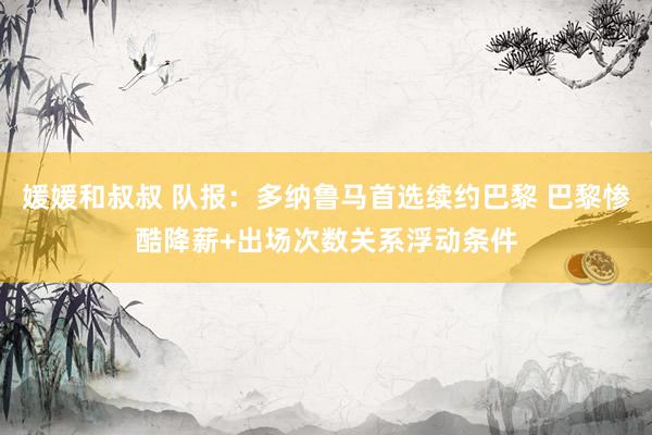 媛媛和叔叔 队报：多纳鲁马首选续约巴黎 巴黎惨酷降薪+出场次数关系浮动条件