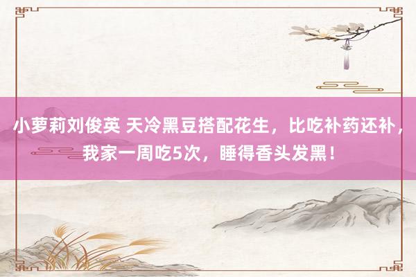 小萝莉刘俊英 天冷黑豆搭配花生,比吃补药还补,我家一周吃5次,睡得香头发黑!