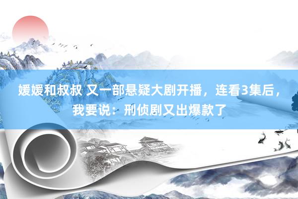 媛媛和叔叔 又一部悬疑大剧开播，连看3集后，我要说：刑侦剧又出爆款了