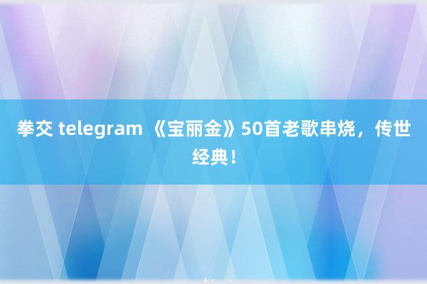 拳交 telegram 《宝丽金》50首老歌串烧，传世经典！