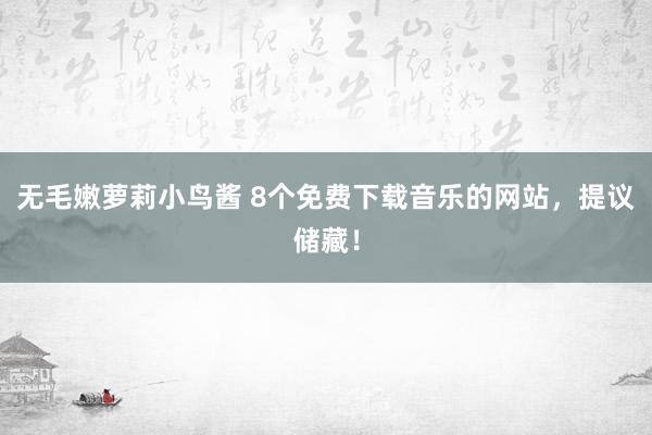 无毛嫩萝莉小鸟酱 8个免费下载音乐的网站，提议储藏！