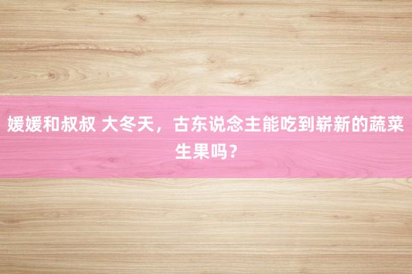 媛媛和叔叔 大冬天，古东说念主能吃到崭新的蔬菜生果吗？
