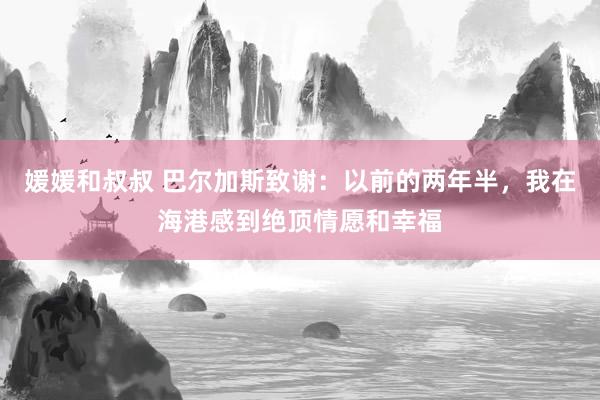 媛媛和叔叔 巴尔加斯致谢：以前的两年半，我在海港感到绝顶情愿和幸福