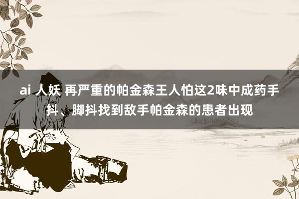 ai 人妖 再严重的帕金森王人怕这2味中成药手抖、脚抖找到敌手帕金森的患者出现