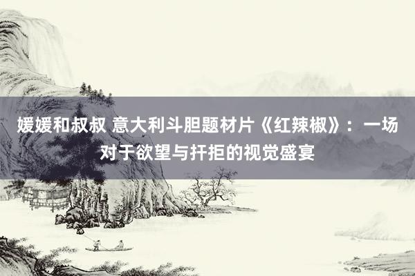 媛媛和叔叔 意大利斗胆题材片《红辣椒》：一场对于欲望与扞拒的视觉盛宴