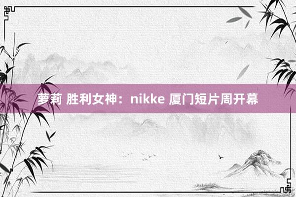 萝莉 胜利女神：nikke 厦门短片周开幕