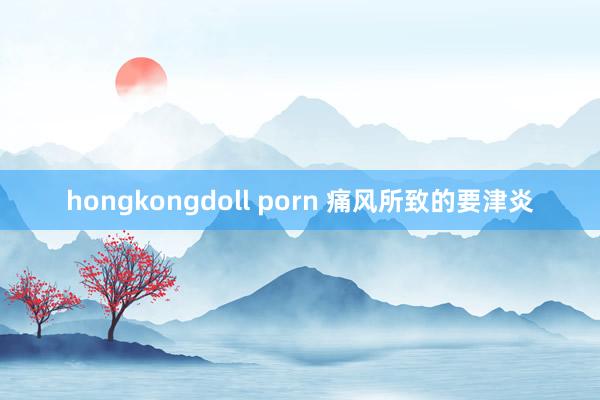 hongkongdoll porn 痛风所致的要津炎