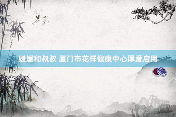 媛媛和叔叔 厦门市花样健康中心厚爱启用