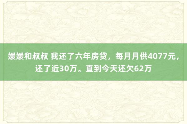 媛媛和叔叔 我还了六年房贷，每月月供4077元，还了近30万。直到今天还欠62万