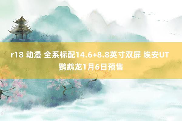 r18 动漫 全系标配14.6+8.8英寸双屏 埃安UT 鹦鹉龙1月6日预售
