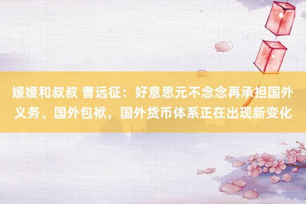 媛媛和叔叔 曹远征：好意思元不念念再承担国外义务、国外包袱，国外货币体系正在出现新变化