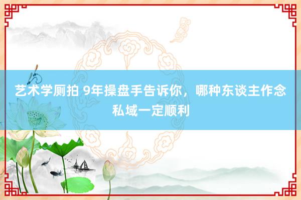 艺术学厕拍 9年操盘手告诉你，哪种东谈主作念私域一定顺利