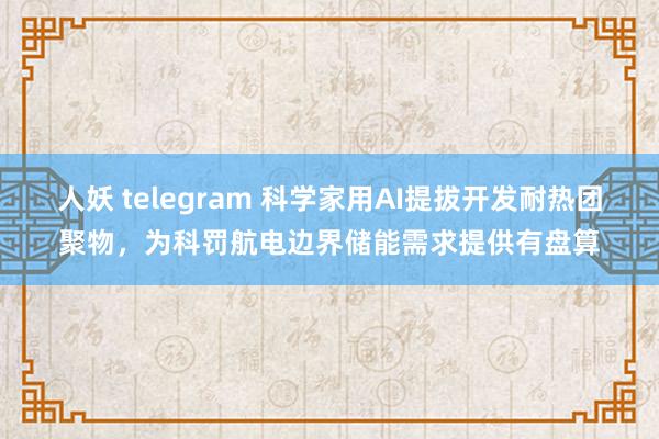 人妖 telegram 科学家用AI提拔开发耐热团聚物，为科罚航电边界储能需求提供有盘算