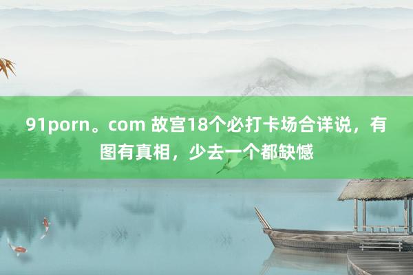 91porn。com 故宫18个必打卡场合详说，有图有真相，少去一个都缺憾