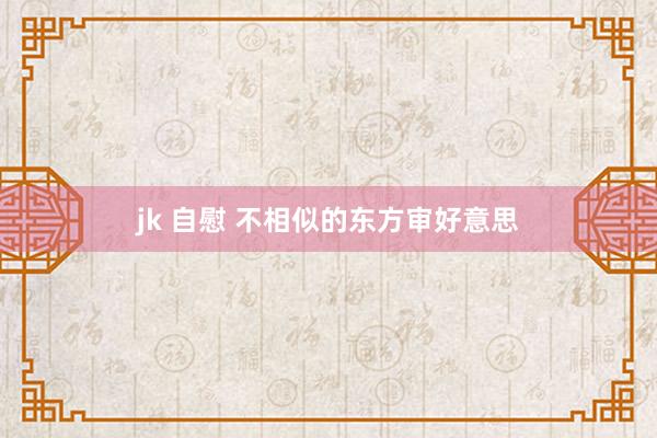 jk 自慰 不相似的东方审好意思