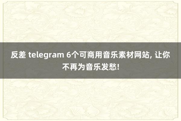 反差 telegram 6个可商用音乐素材网站， 让你不再为音乐发愁!