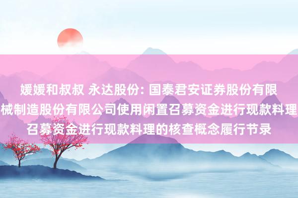 媛媛和叔叔 永达股份: 国泰君安证券股份有限公司对于湘潭永达机械制造股份有限公司使用闲置召募资金进行现款料理的核查概念履行节录