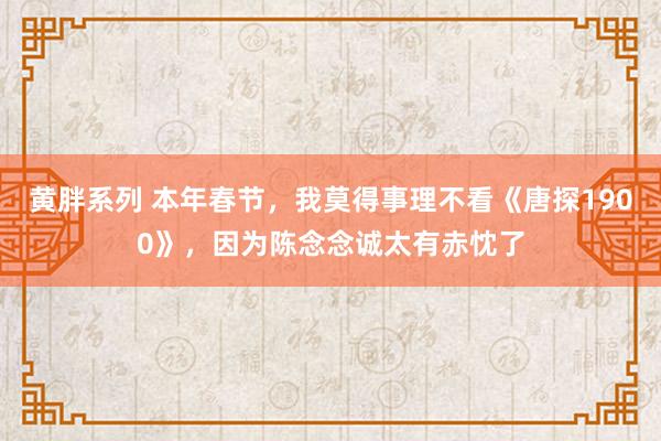 黄胖系列 本年春节，我莫得事理不看《唐探1900》，因为陈念念诚太有赤忱了