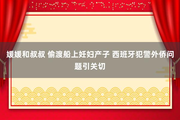 媛媛和叔叔 偷渡船上妊妇产子 西班牙犯警外侨问题引关切