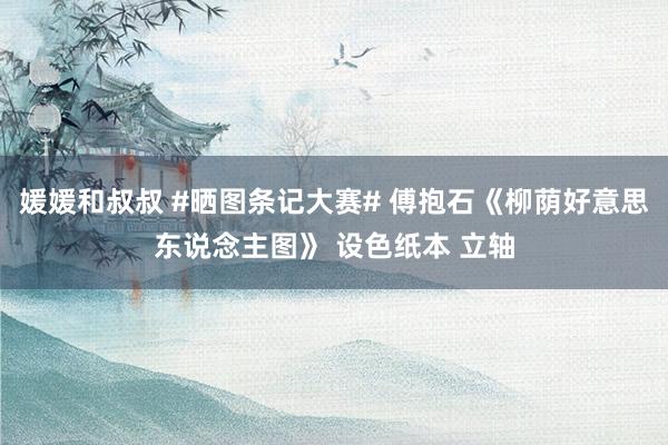 媛媛和叔叔 #晒图条记大赛# 傅抱石《柳荫好意思东说念主图》 设色纸本 立轴
