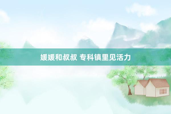 媛媛和叔叔 专科镇里见活力
