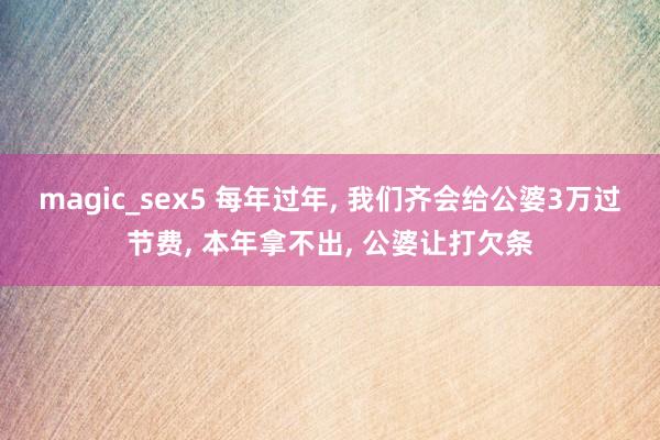 magic_sex5 每年过年， 我们齐会给公婆3万过节费， 本年拿不出， 公婆让打欠条