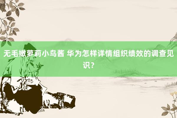 无毛嫩萝莉小鸟酱 华为怎样详情组织绩效的调查见识？
