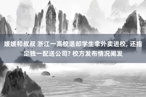 媛媛和叔叔 浙江一高校退却学生拿外卖进校， 还指定独一配送公司? 校方发布情况阐发