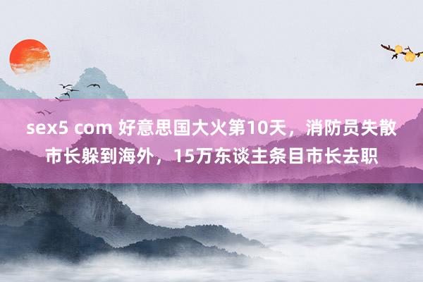 sex5 com 好意思国大火第10天，消防员失散市长躲到海外，15万东谈主条目市长去职
