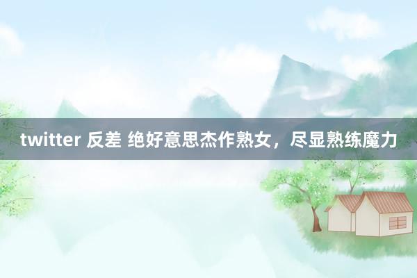 twitter 反差 绝好意思杰作熟女，尽显熟练魔力