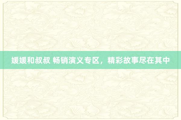 媛媛和叔叔 畅销演义专区，精彩故事尽在其中