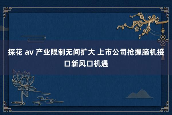 探花 av 产业限制无间扩大 上市公司抢握脑机接口新风口机遇