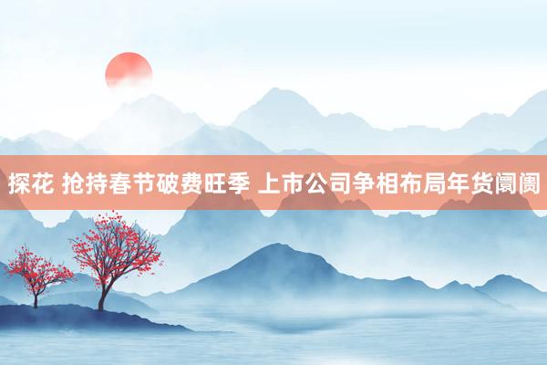 探花 抢持春节破费旺季 上市公司争相布局年货阛阓