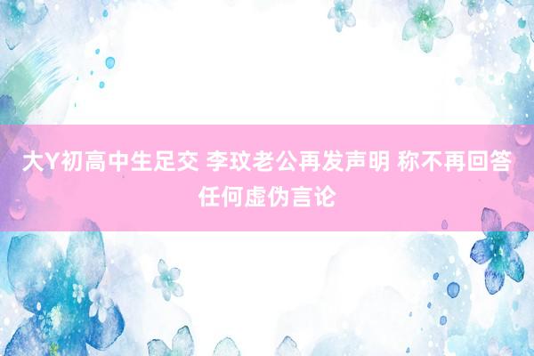 大Y初高中生足交 李玟老公再发声明 称不再回答任何虚伪言论
