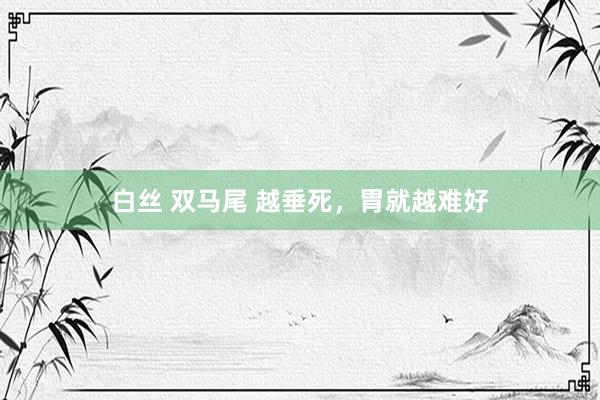 白丝 双马尾 越垂死,胃就越难好