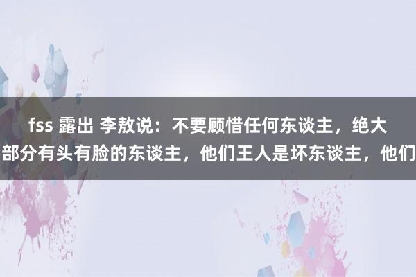 fss 露出 李敖说：不要顾惜任何东谈主，绝大部分有头有脸的东谈主，他们王人是坏东谈主，他们