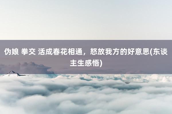 伪娘 拳交 活成春花相通，怒放我方的好意思(东谈主生感悟)