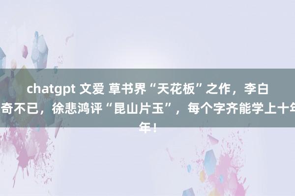 chatgpt 文爱 草书界“天花板”之作，李白惊奇不已，徐悲鸿评“昆山片玉”，每个字齐能学上十年！