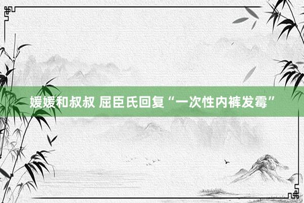 媛媛和叔叔 屈臣氏回复“一次性内裤发霉”