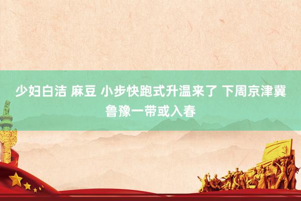 少妇白洁 麻豆 小步快跑式升温来了 下周京津冀鲁豫一带或入春