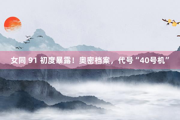 女同 91 初度暴露！奥密档案，代号“40号机”