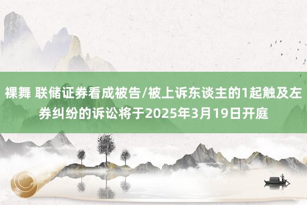 裸舞 联储证券看成被告/被上诉东谈主的1起触及左券纠纷的诉讼将于2025年3月19日开庭
