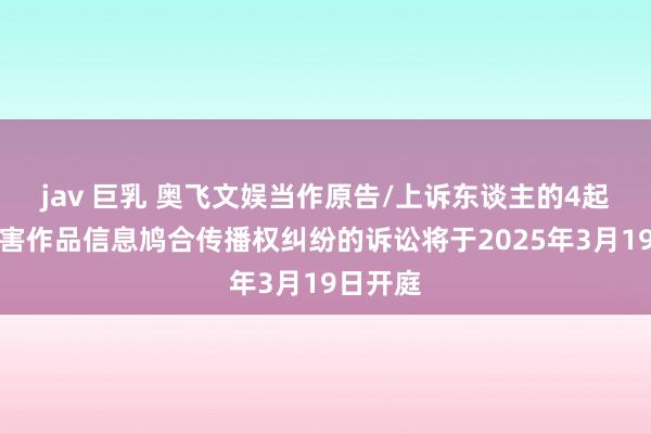 jav 巨乳 奥飞文娱当作原告/上诉东谈主的4起波及侵害作品信息鸠合传播权纠纷的诉讼将于2025年3月19日开庭
