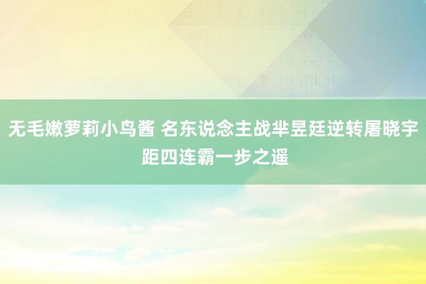 无毛嫩萝莉小鸟酱 名东说念主战芈昱廷逆转屠晓宇 距四连霸一步之遥