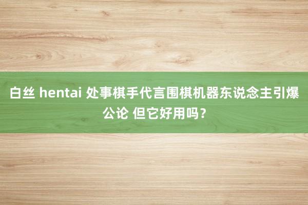 白丝 hentai 处事棋手代言围棋机器东说念主引爆公论 但它好用吗？