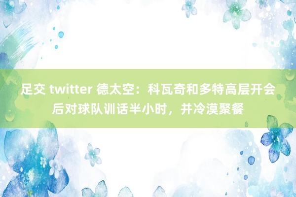 足交 twitter 德太空：科瓦奇和多特高层开会后对球队训话半小时，并冷漠聚餐